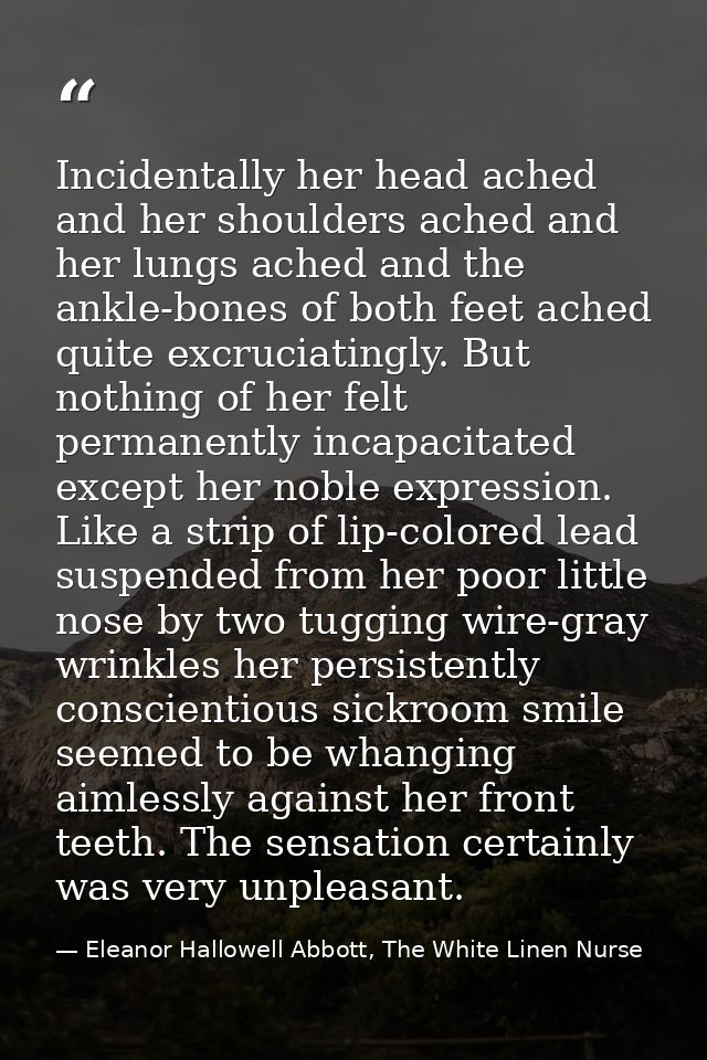 Incidentally her head ached and her shoulders ached and her lungs ached and the ankle-bones of both feet ached quite exc — Eleanor Hallowell Abbott, The White Linen Nurse