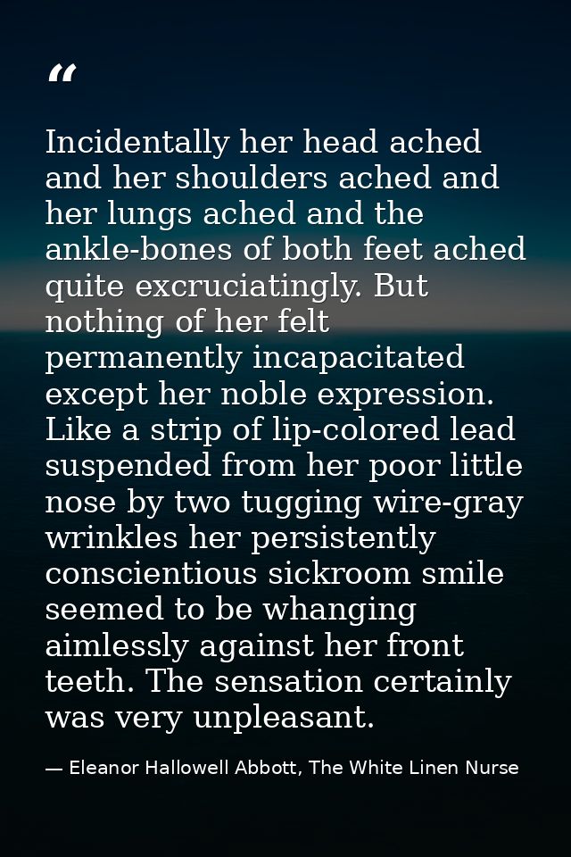 Incidentally her head ached and her shoulders ached and her lungs ached and the ankle-bones of both feet ached quite exc — Eleanor Hallowell Abbott, The White Linen Nurse