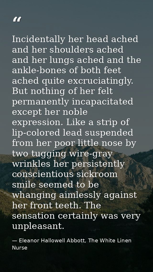 Incidentally her head ached and her shoulders ached and her lungs ached and the ankle-bones of both feet ached quite exc — Eleanor Hallowell Abbott, The White Linen Nurse
