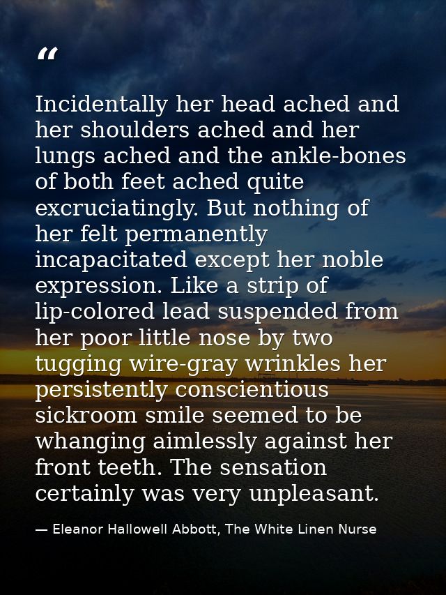 Incidentally her head ached and her shoulders ached and her lungs ached and the ankle-bones of both feet ached quite exc — Eleanor Hallowell Abbott, The White Linen Nurse
