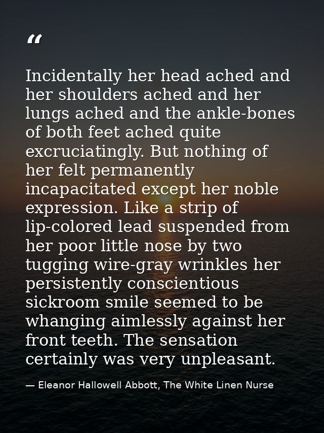 Incidentally her head ached and her shoulders ached and her lungs ached and the ankle-bones of both feet ached quite exc — Eleanor Hallowell Abbott, The White Linen Nurse