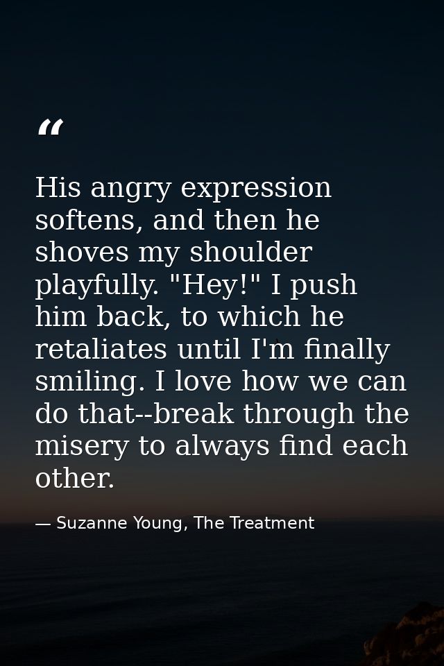 His angry expression softens, and then he shoves my shoulder playfully. "Hey!" I push him back, to which he retaliates u — Suzanne Young, The Treatment