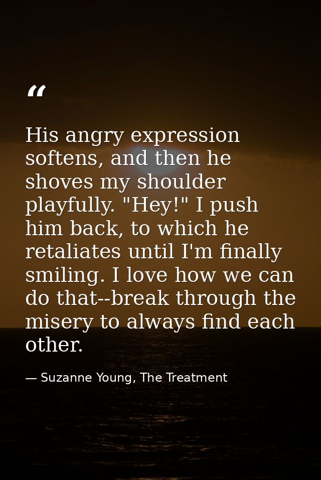 His angry expression softens, and then he shoves my shoulder playfully. "Hey!" I push him back, to which he retaliates u — Suzanne Young, The Treatment