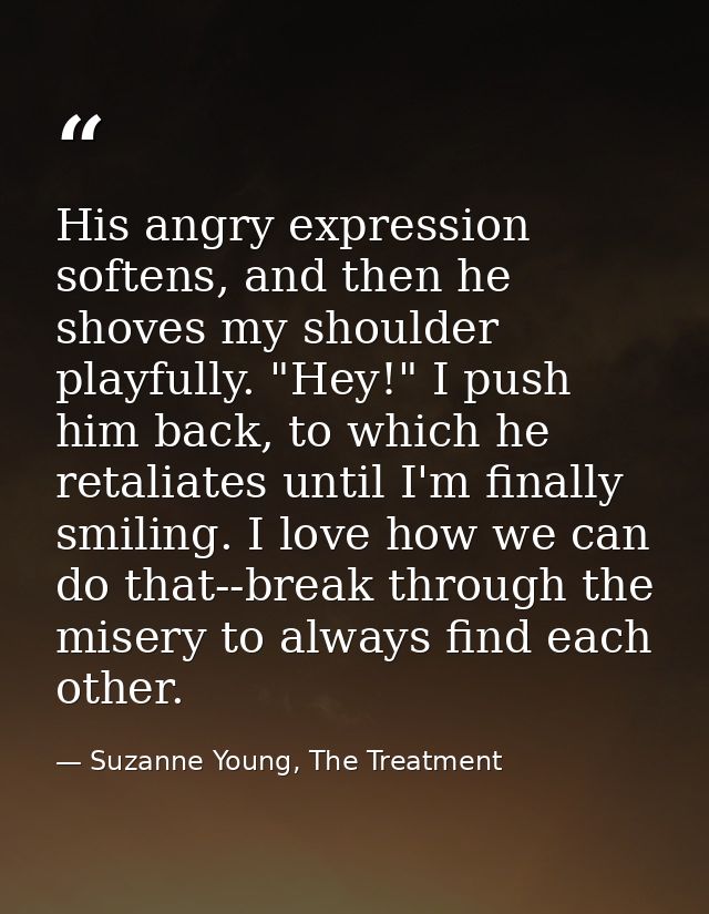 His angry expression softens, and then he shoves my shoulder playfully. "Hey!" I push him back, to which he retaliates u — Suzanne Young, The Treatment