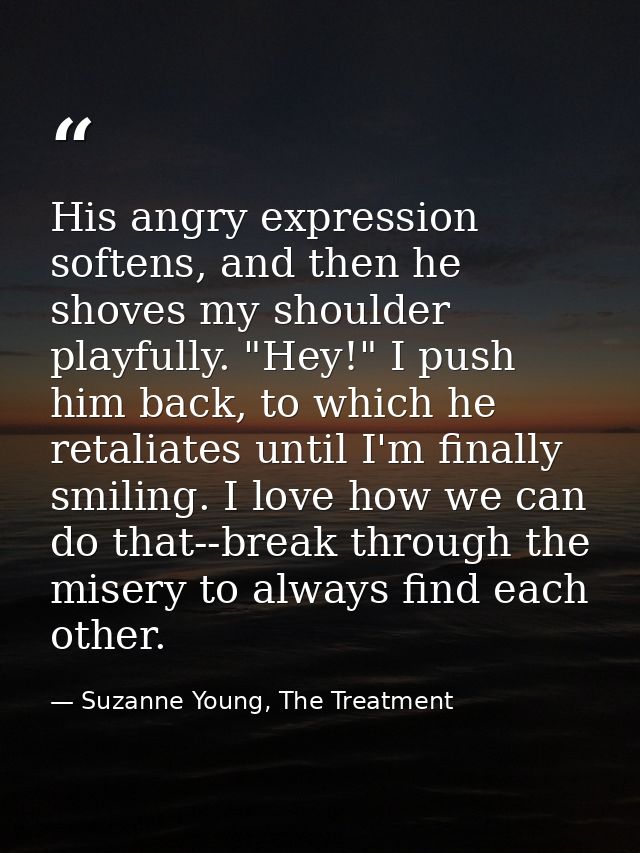 His angry expression softens, and then he shoves my shoulder playfully. "Hey!" I push him back, to which he retaliates u — Suzanne Young, The Treatment