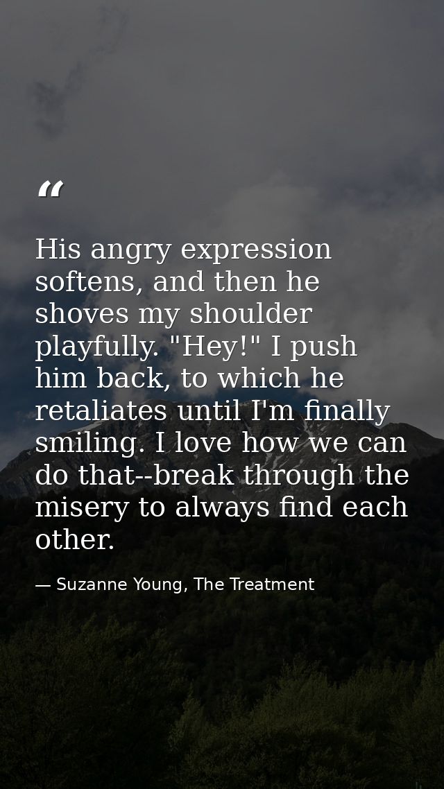 His angry expression softens, and then he shoves my shoulder playfully. "Hey!" I push him back, to which he retaliates u — Suzanne Young, The Treatment
