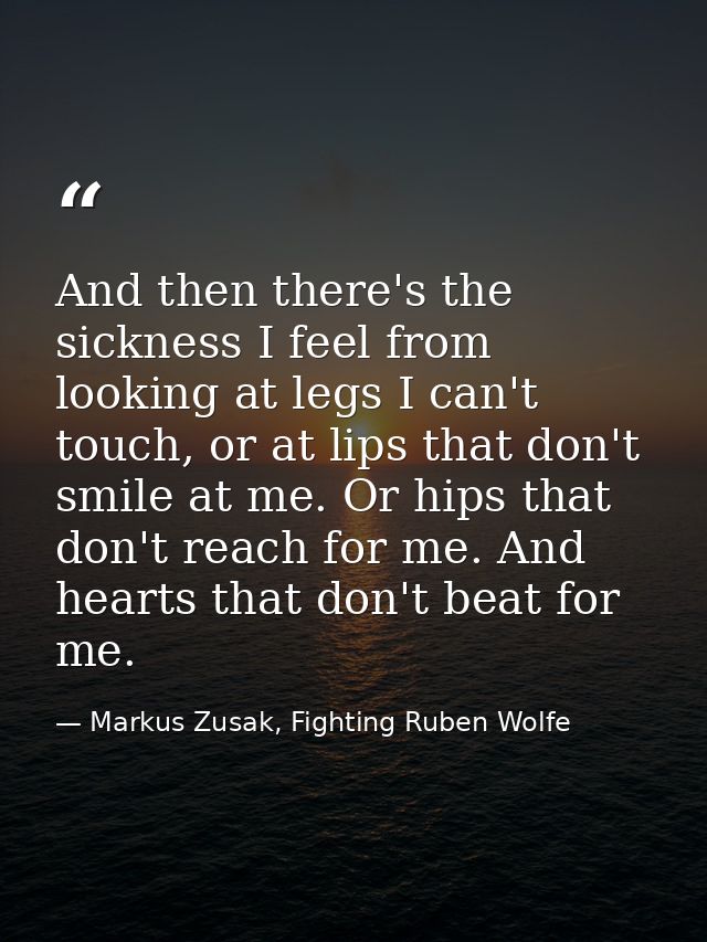 And then there's the sickness I feel from looking at legs I can't touch, or at lips that don't smile at me. Or hips that — Markus Zusak, Fighting Ruben Wolfe