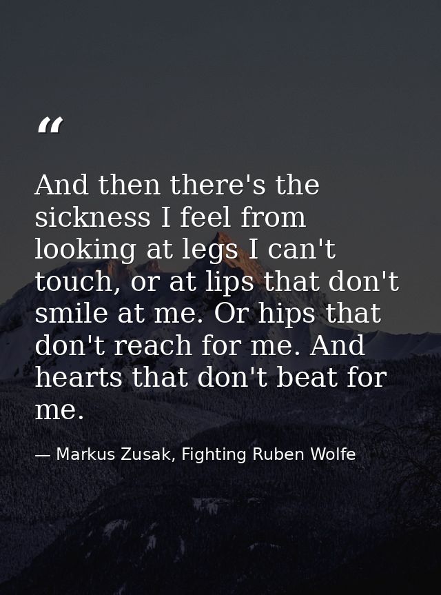 And then there's the sickness I feel from looking at legs I can't touch, or at lips that don't smile at me. Or hips that — Markus Zusak, Fighting Ruben Wolfe
