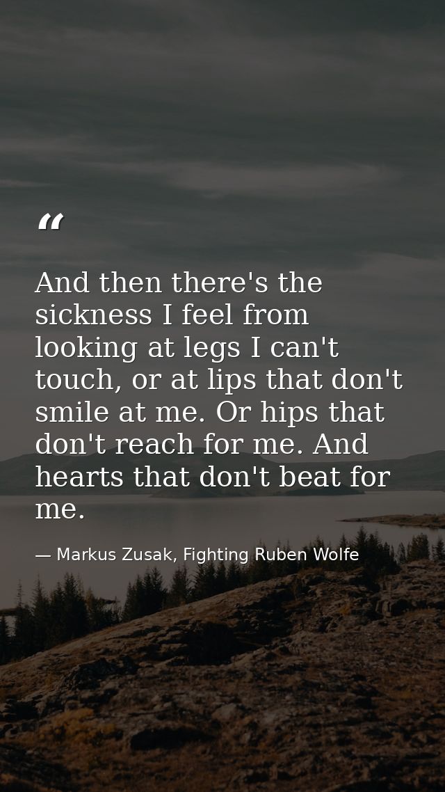 And then there's the sickness I feel from looking at legs I can't touch, or at lips that don't smile at me. Or hips that — Markus Zusak, Fighting Ruben Wolfe