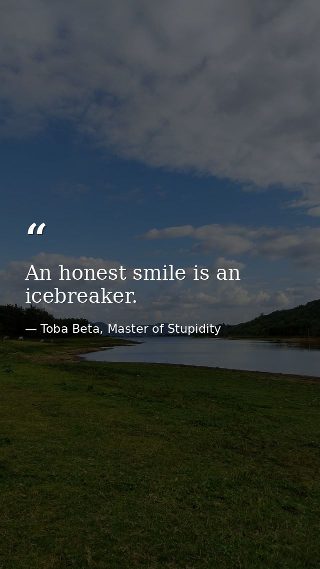 An honest smile is an icebreaker. — Toba Beta, Master of Stupidity