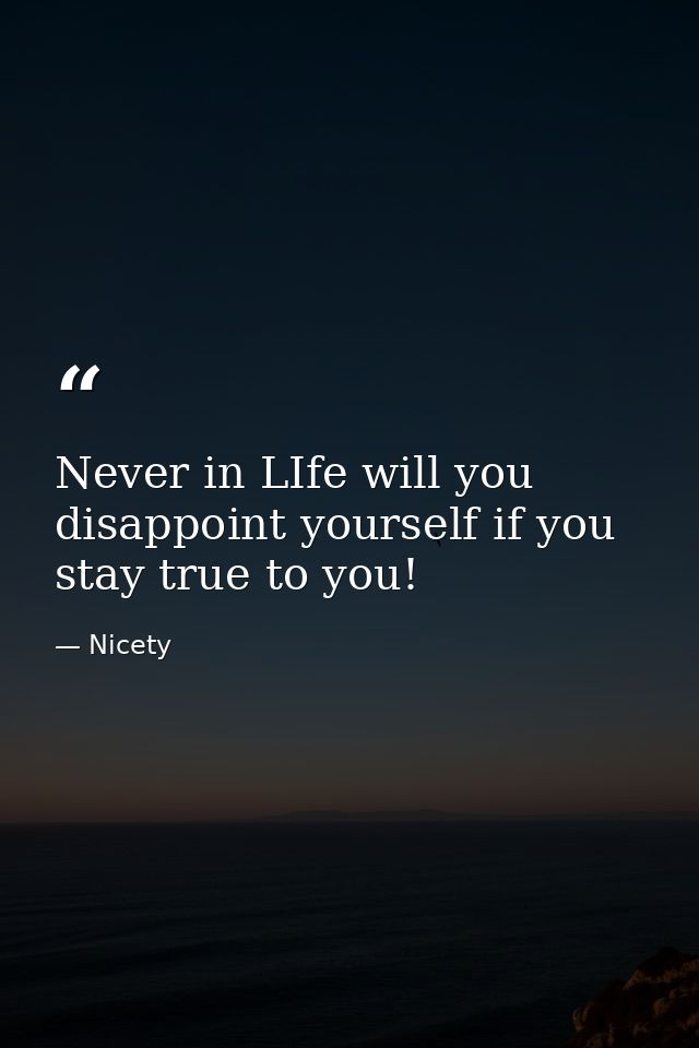 Never in LIfe will you disappoint yourself if you stay true to you! — Nicety