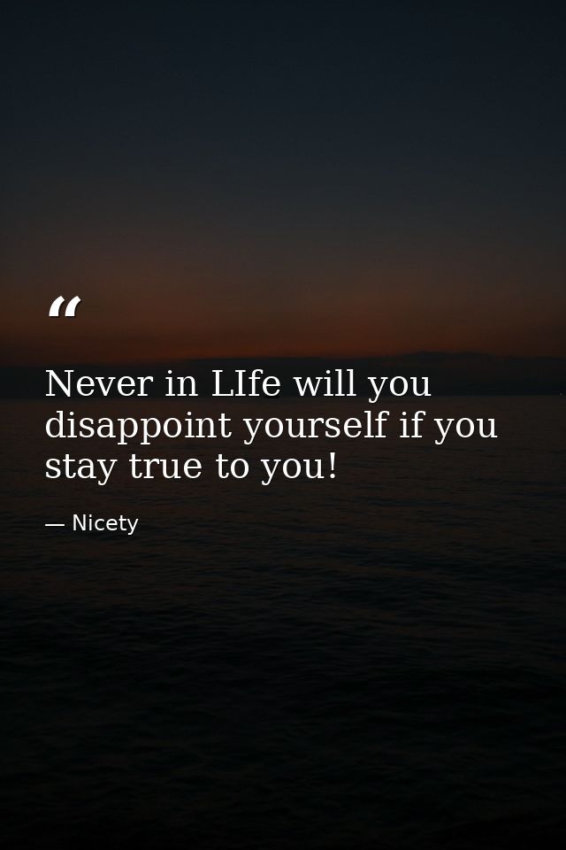 Never in LIfe will you disappoint yourself if you stay true to you! — Nicety