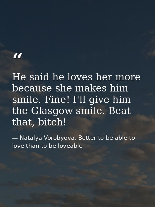 He said he loves her more because she makes him smile. Fine! I'll give him the Glasgow smile. Beat that, bitch! — Natalya Vorobyova, Better to be able to love than to be loveable