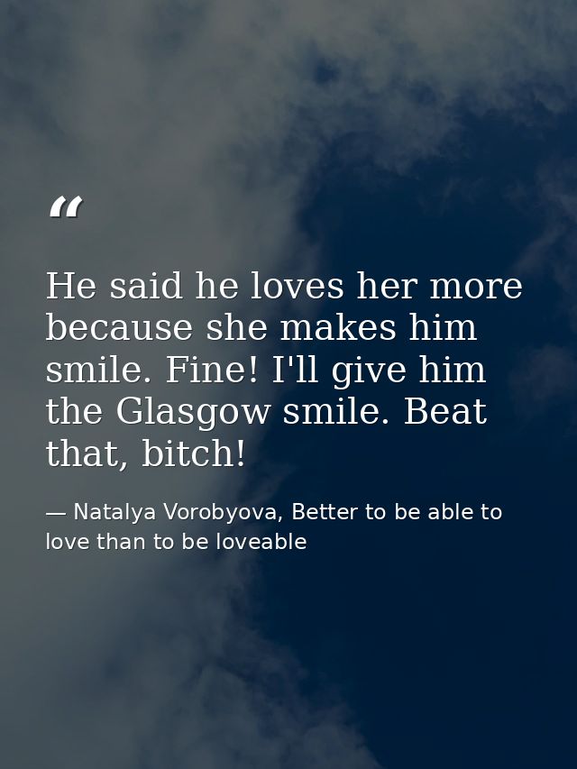 He said he loves her more because she makes him smile. Fine! I'll give him the Glasgow smile. Beat that, bitch! — Natalya Vorobyova, Better to be able to love than to be loveable