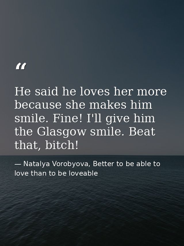 He said he loves her more because she makes him smile. Fine! I'll give him the Glasgow smile. Beat that, bitch! — Natalya Vorobyova, Better to be able to love than to be loveable
