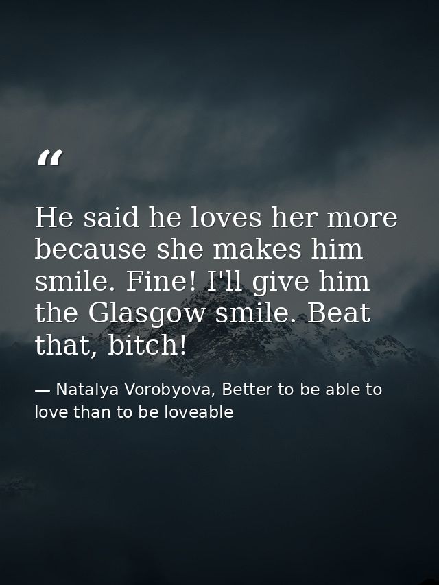 He said he loves her more because she makes him smile. Fine! I'll give him the Glasgow smile. Beat that, bitch! — Natalya Vorobyova, Better to be able to love than to be loveable