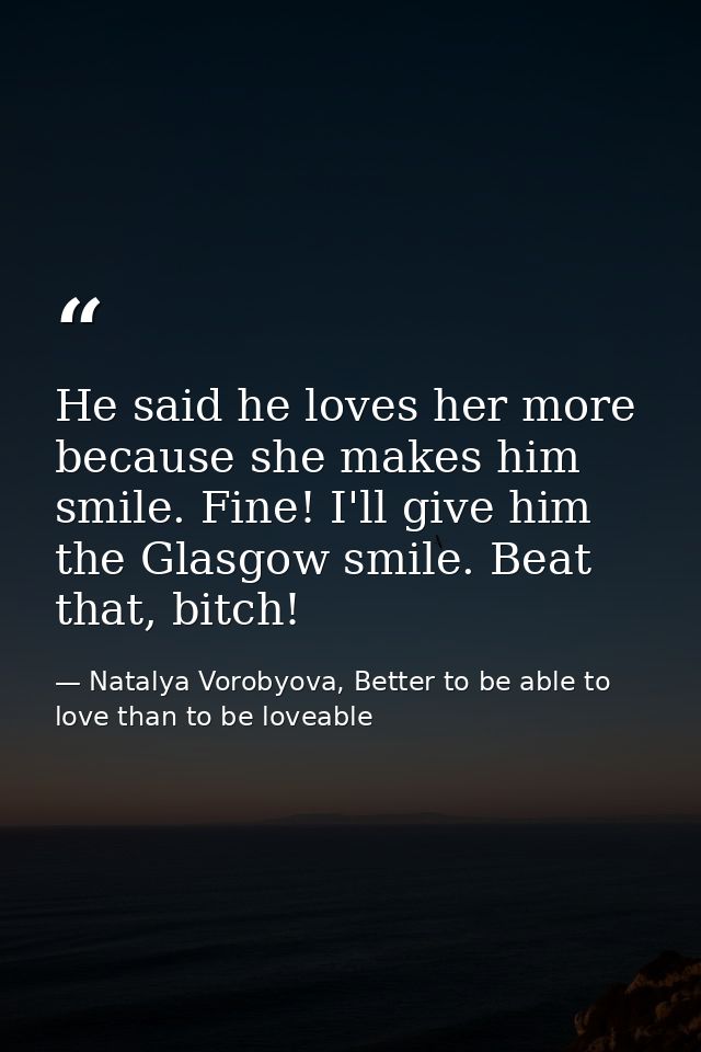 He said he loves her more because she makes him smile. Fine! I'll give him the Glasgow smile. Beat that, bitch! — Natalya Vorobyova, Better to be able to love than to be loveable