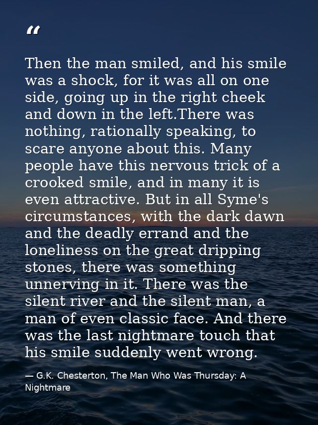 Then the man smiled, and his smile was a shock, for it was all on one side, going up in the right cheek and down in the  — G.K. Chesterton, The Man Who Was Thursday: A Nightmare