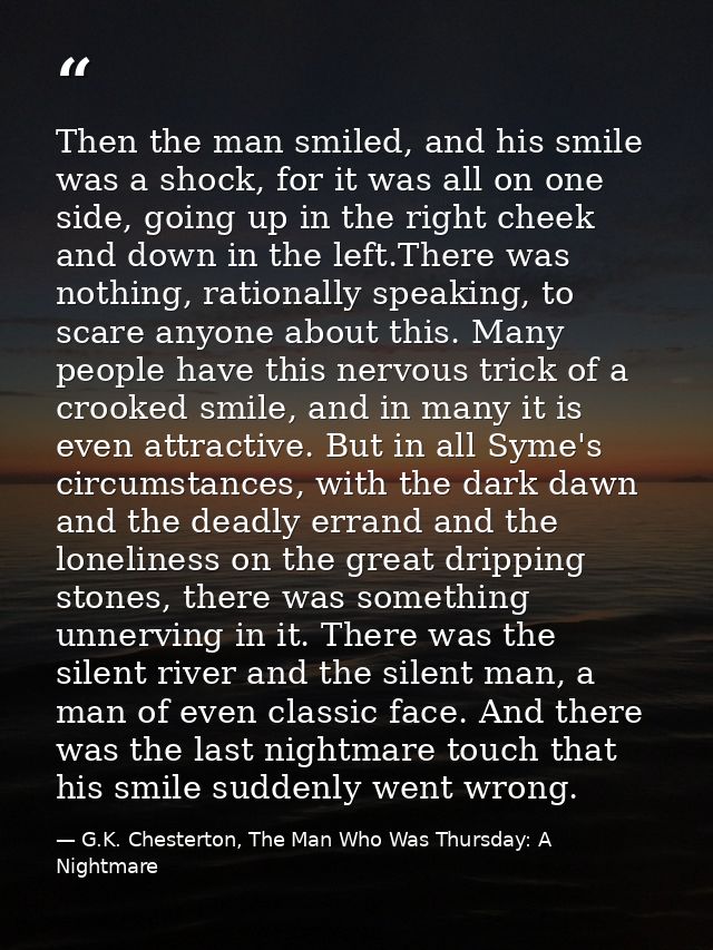 Then the man smiled, and his smile was a shock, for it was all on one side, going up in the right cheek and down in the  — G.K. Chesterton, The Man Who Was Thursday: A Nightmare