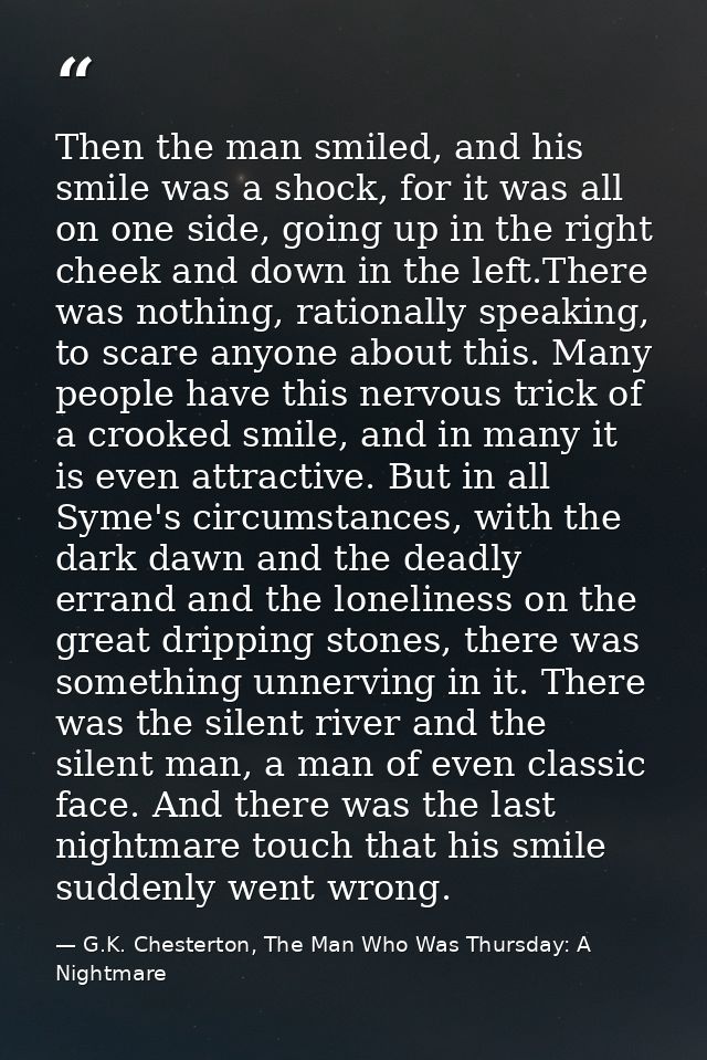 Then the man smiled, and his smile was a shock, for it was all on one side, going up in the right cheek and down in the  — G.K. Chesterton, The Man Who Was Thursday: A Nightmare