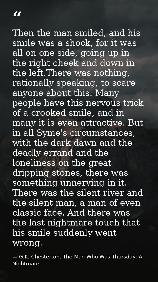 Then the man smiled, and his smile was a shock, for it was all on one side, going up in the right cheek and down in the  — G.K. Chesterton, The Man Who Was Thursday: A Nightmare