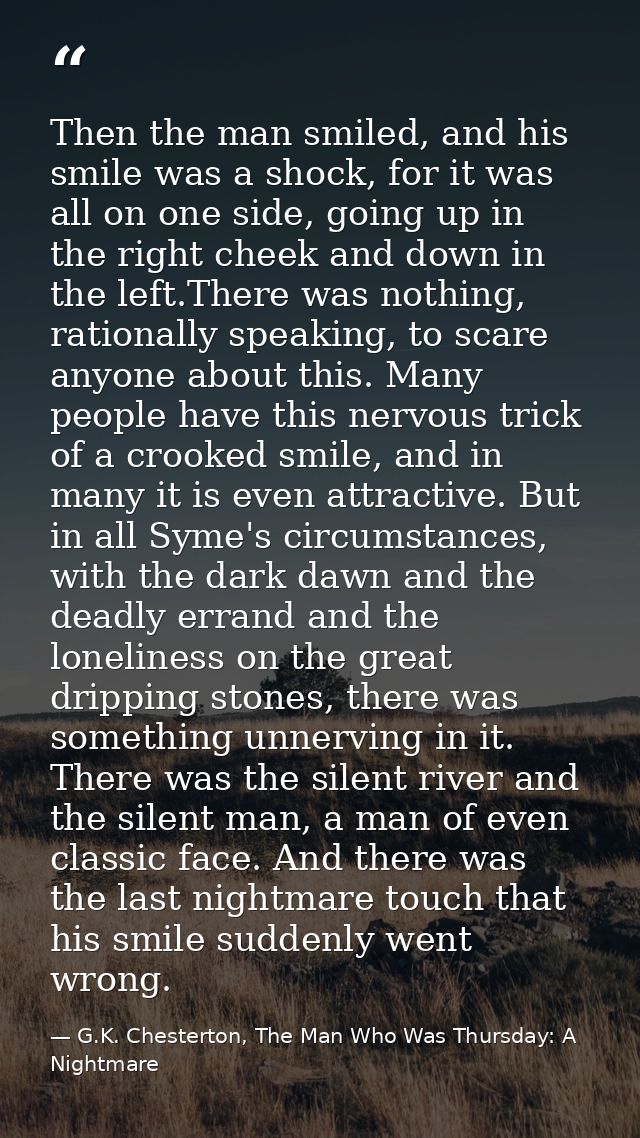 Then the man smiled, and his smile was a shock, for it was all on one side, going up in the right cheek and down in the  — G.K. Chesterton, The Man Who Was Thursday: A Nightmare