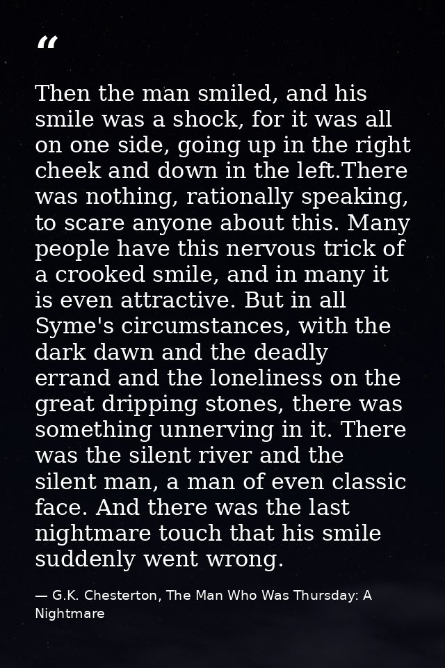 Then the man smiled, and his smile was a shock, for it was all on one side, going up in the right cheek and down in the  — G.K. Chesterton, The Man Who Was Thursday: A Nightmare