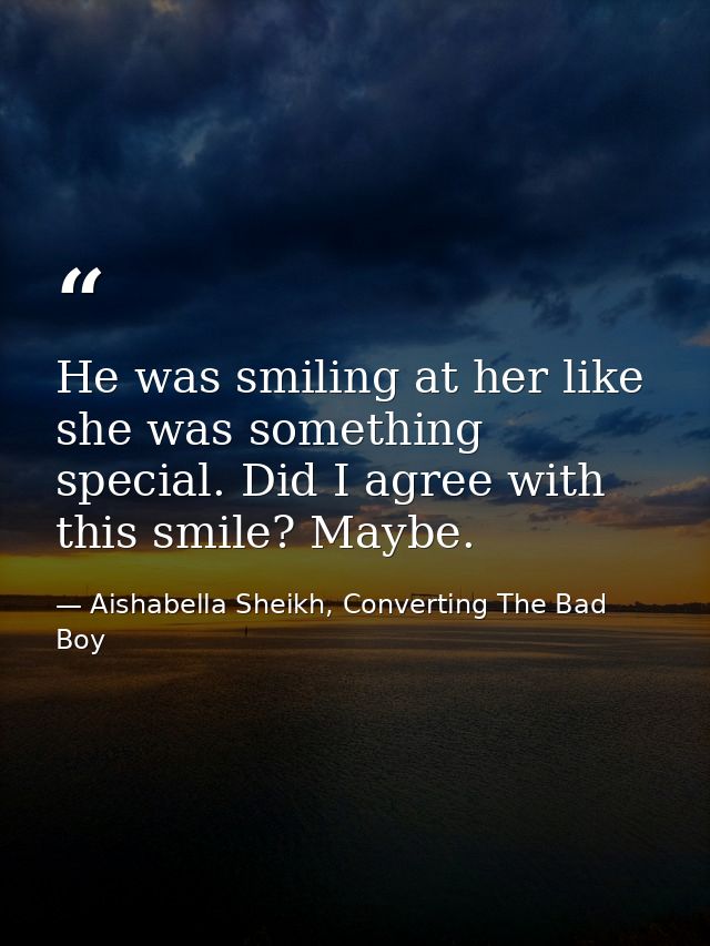 He was smiling at her like she was something special. Did I agree with this smile? Maybe. — Aishabella Sheikh, Converting The Bad Boy