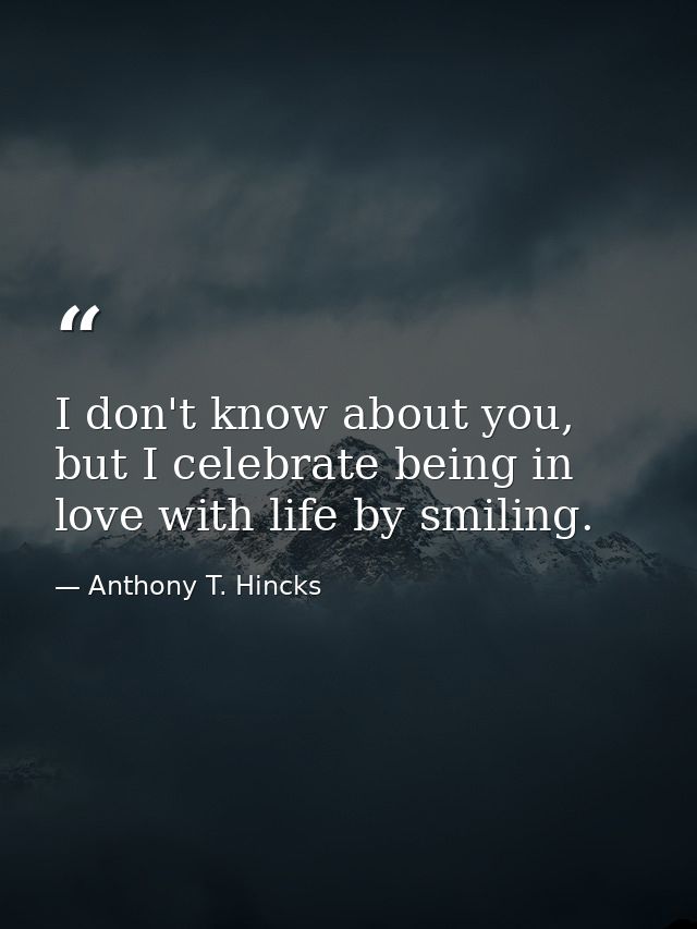 I don't know about you, but I celebrate being in love with life by smiling. — Anthony T. Hincks