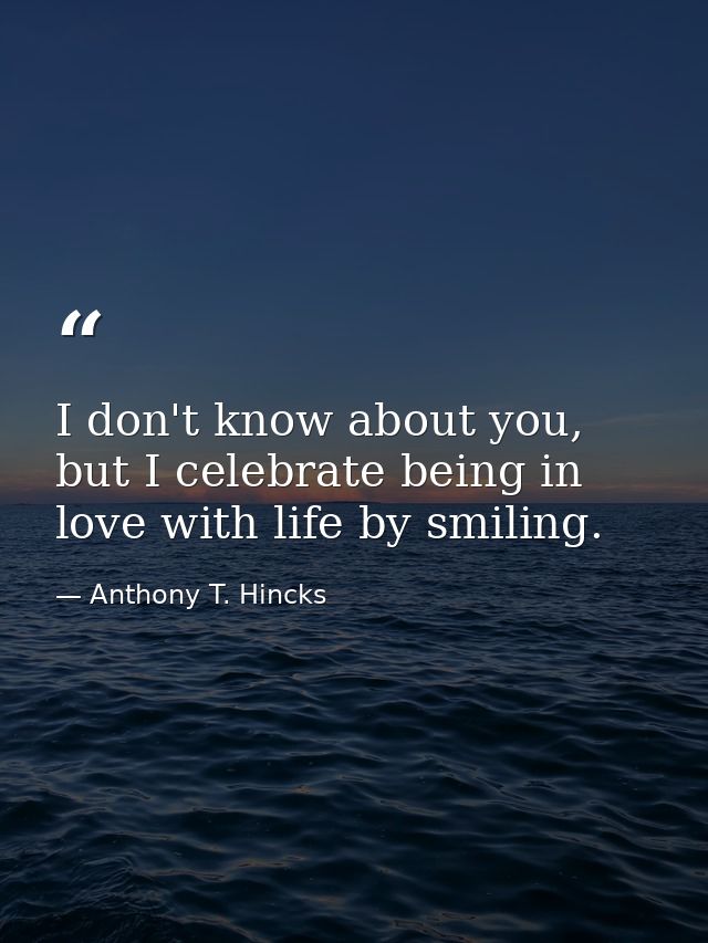 I don't know about you, but I celebrate being in love with life by smiling. — Anthony T. Hincks