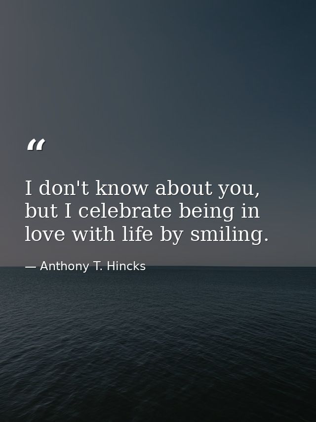 I don't know about you, but I celebrate being in love with life by smiling. — Anthony T. Hincks