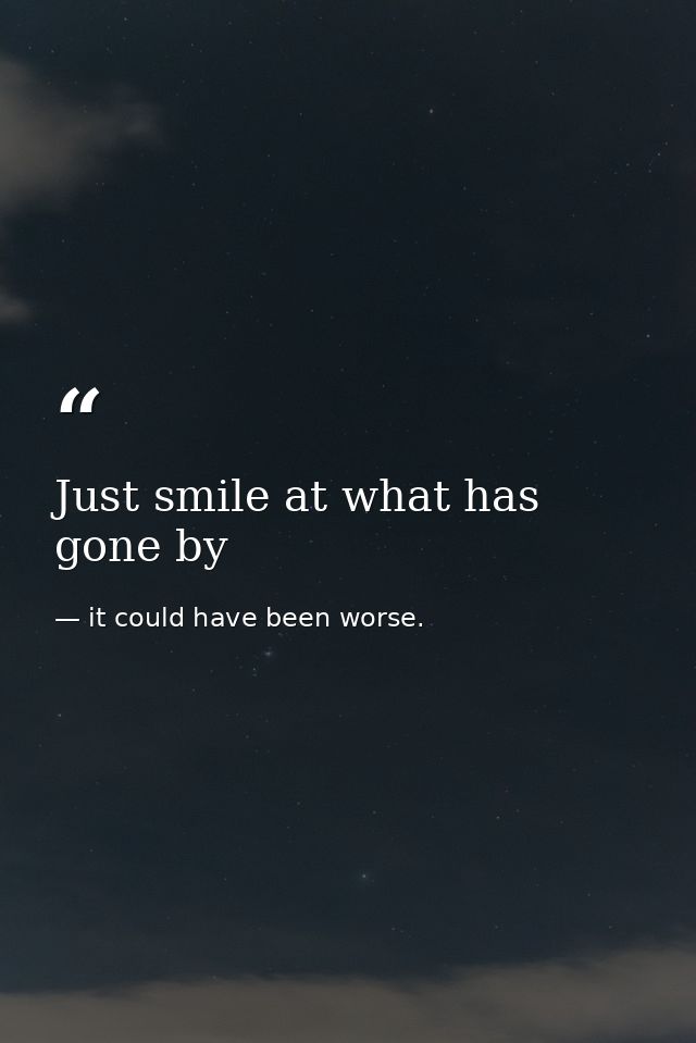 Just smile at what has gone by — it could have been worse.