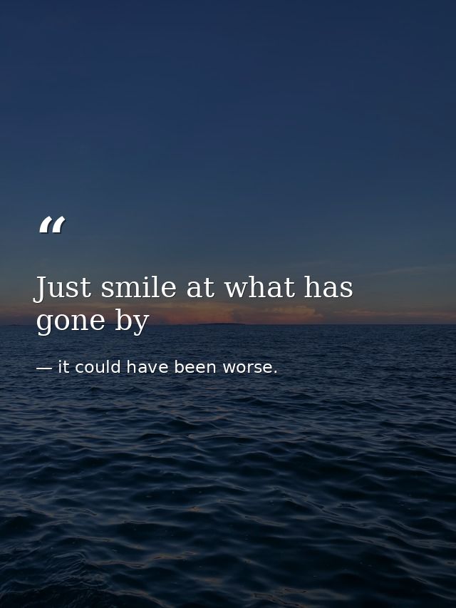 Just smile at what has gone by — it could have been worse.