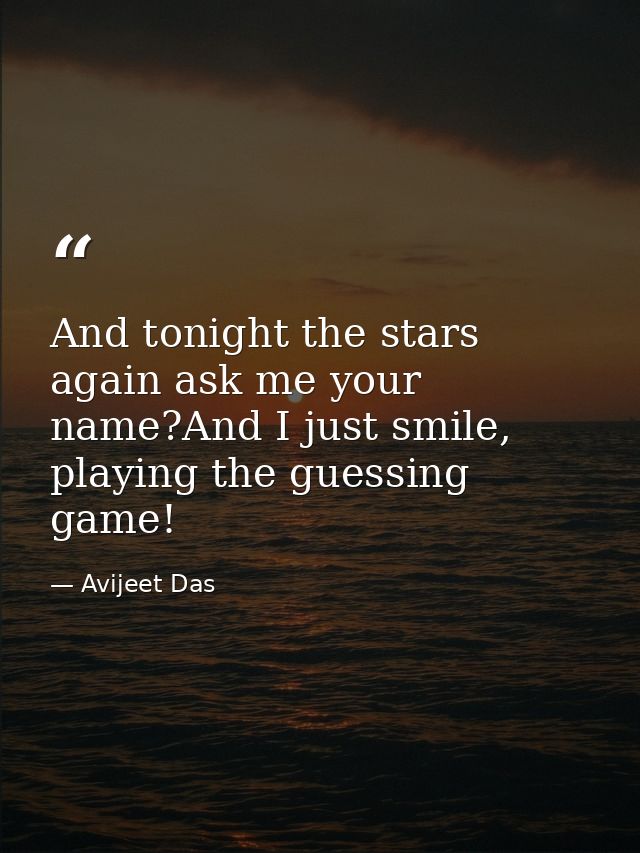 And tonight the stars again ask me your name?And I just smile, playing the guessing game! — Avijeet Das