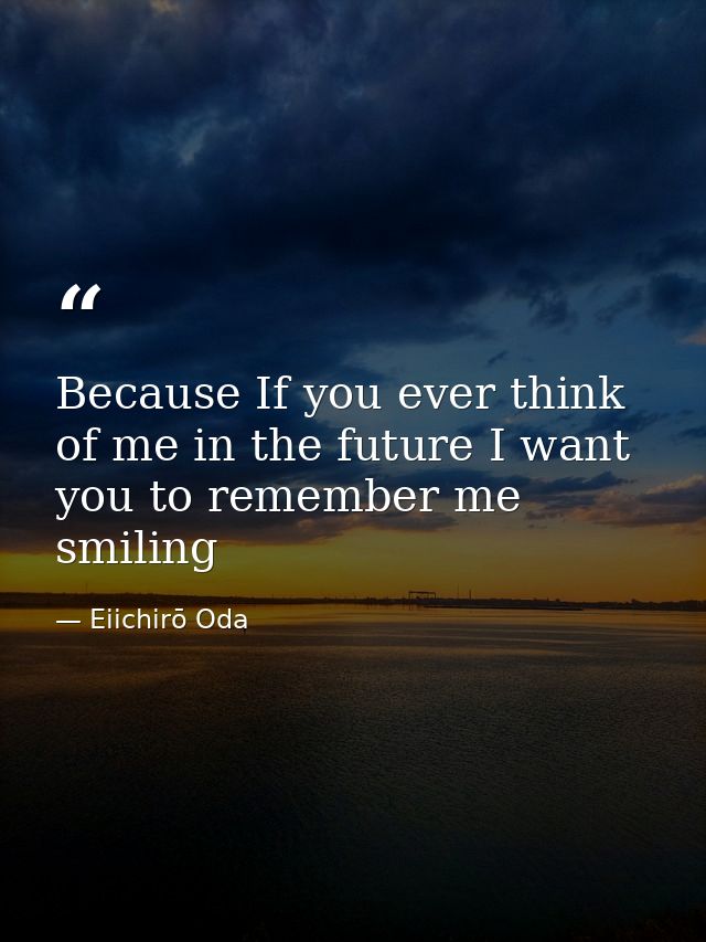Because If you ever think of me in the future I want you to remember me smiling — Eiichirō Oda