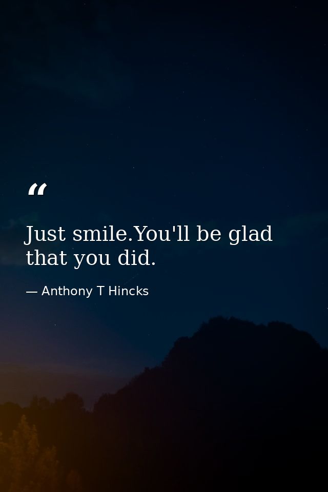 Just smile.You'll be glad that you did. — Anthony T Hincks