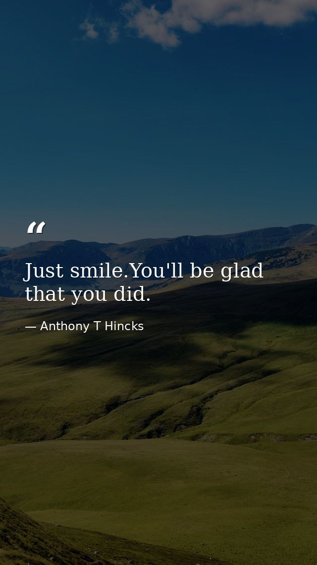 Just smile.You'll be glad that you did. — Anthony T Hincks