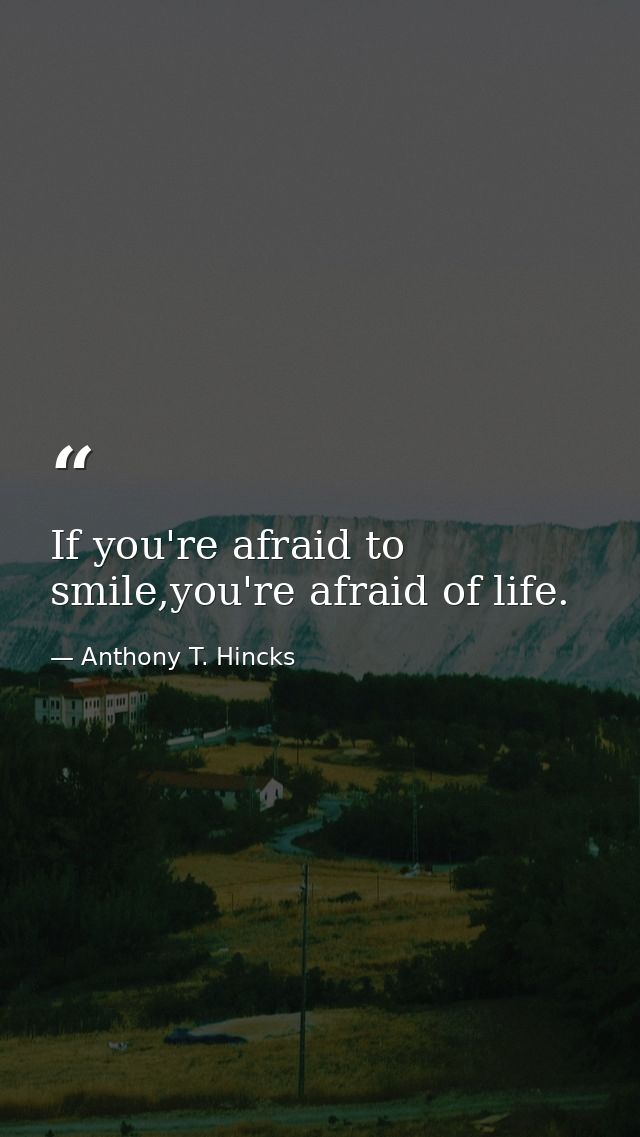 If you're afraid to smile,you're afraid of life. — Anthony T. Hincks