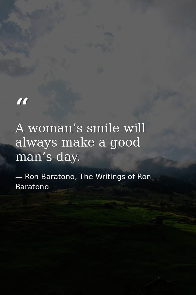 A woman’s smile will always make a good man’s day. — Ron Baratono, The Writings of Ron Baratono