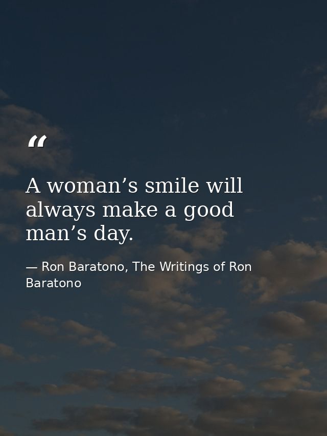 A woman’s smile will always make a good man’s day. — Ron Baratono, The Writings of Ron Baratono