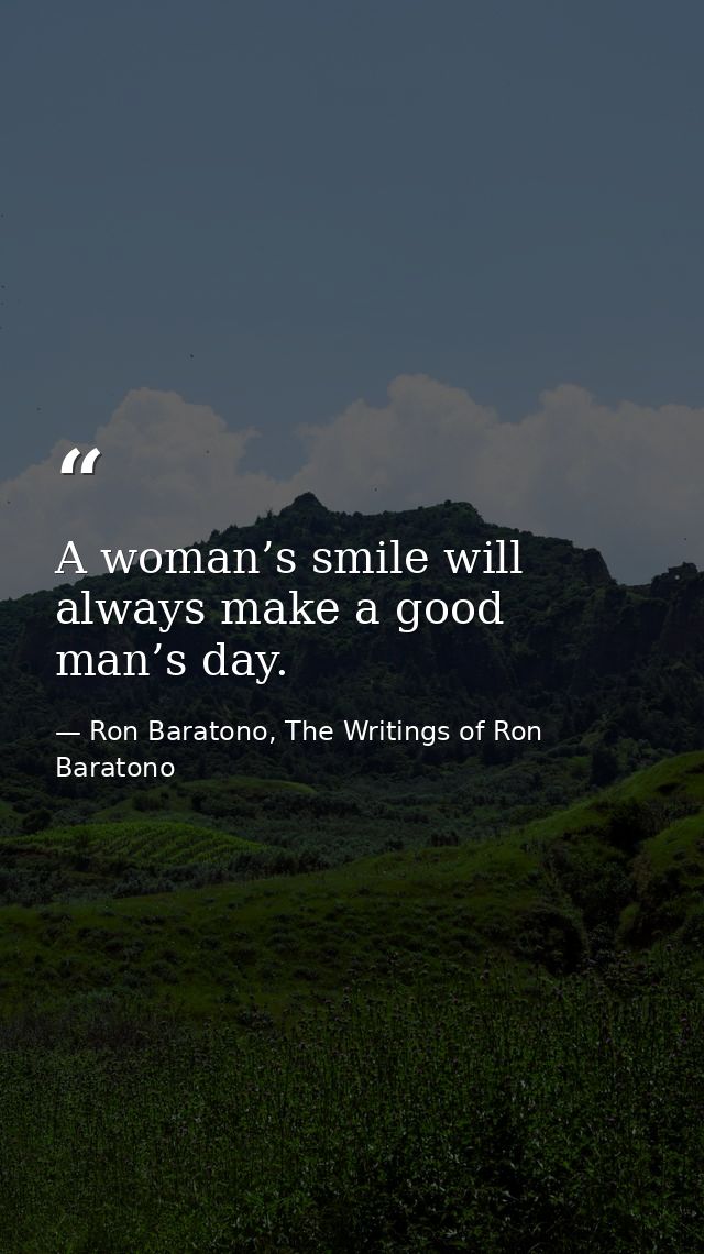 A woman’s smile will always make a good man’s day. — Ron Baratono, The Writings of Ron Baratono