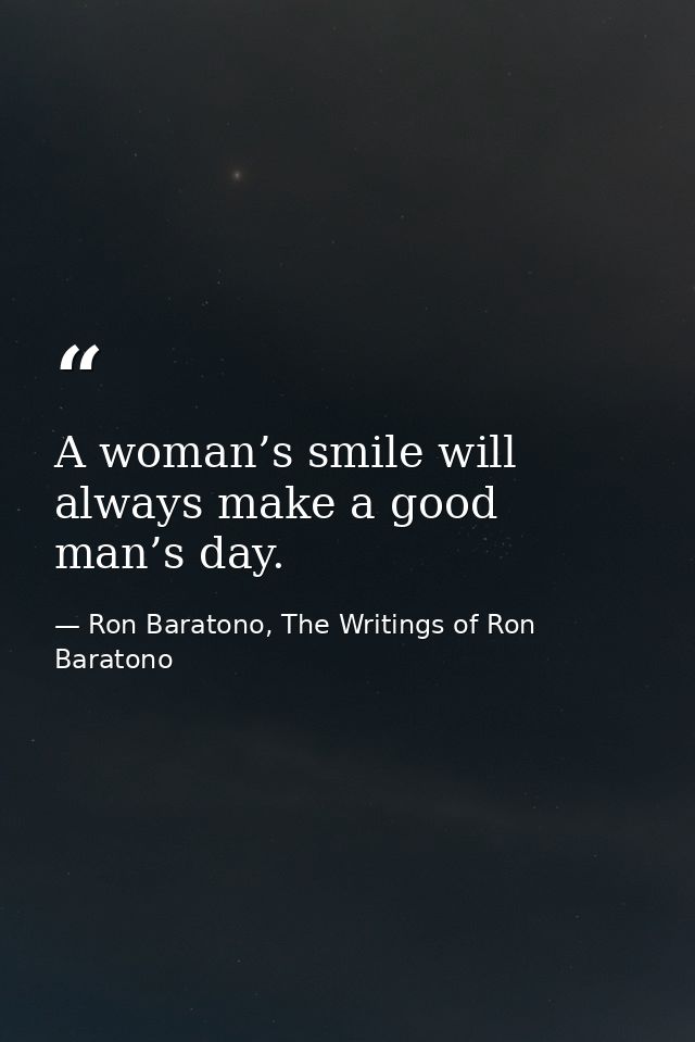 A woman’s smile will always make a good man’s day. — Ron Baratono, The Writings of Ron Baratono