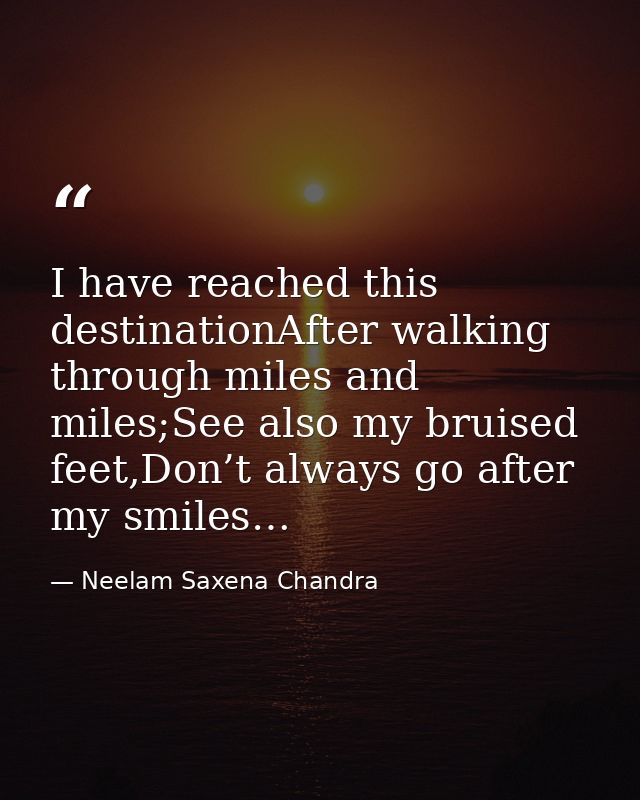 I have reached this destinationAfter walking through miles and miles;See also my bruised feet,Don’t always go after my s — Neelam Saxena Chandra