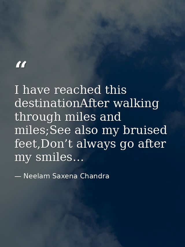 I have reached this destinationAfter walking through miles and miles;See also my bruised feet,Don’t always go after my s — Neelam Saxena Chandra