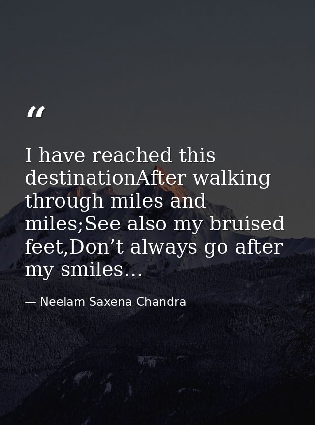 I have reached this destinationAfter walking through miles and miles;See also my bruised feet,Don’t always go after my s — Neelam Saxena Chandra