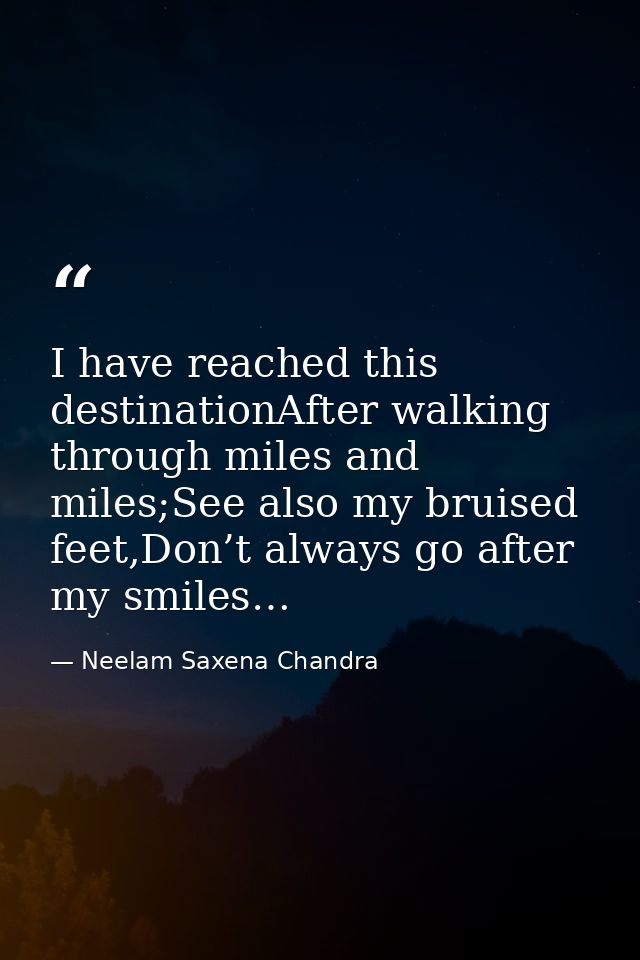 I have reached this destinationAfter walking through miles and miles;See also my bruised feet,Don’t always go after my s — Neelam Saxena Chandra