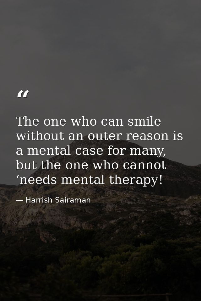 The one who can smile without an outer reason is a mental case for many, but the one who cannot ‘needs mental therapy! — Harrish Sairaman