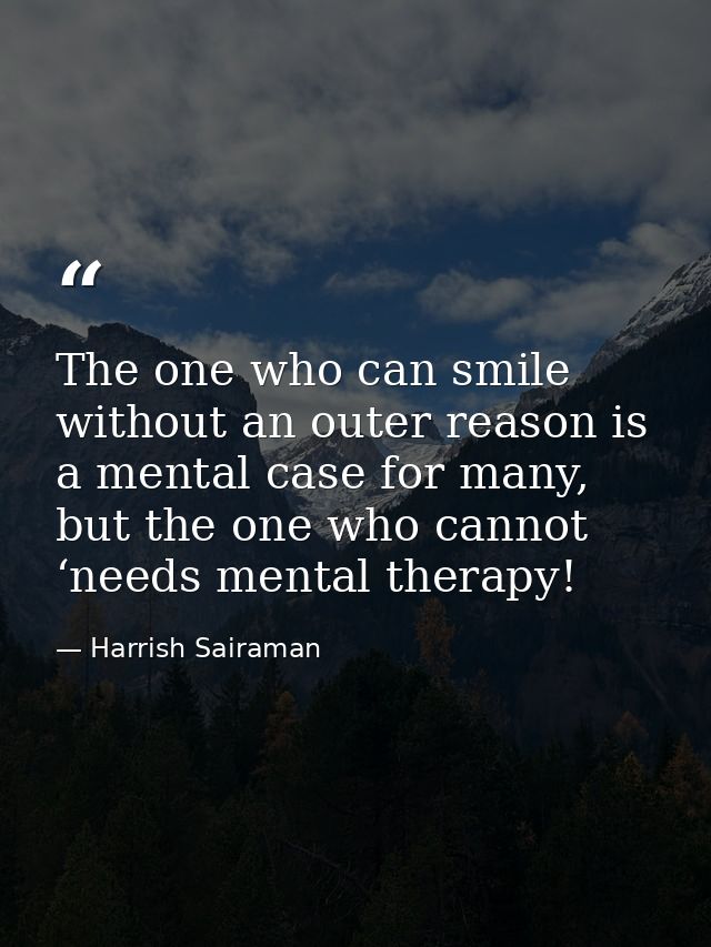 The one who can smile without an outer reason is a mental case for many, but the one who cannot ‘needs mental therapy! — Harrish Sairaman