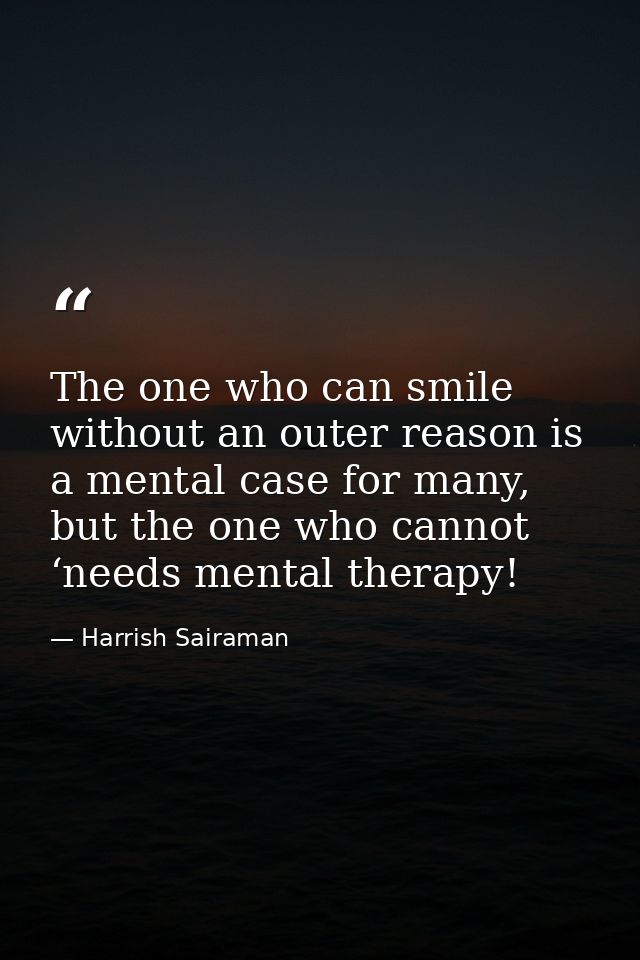 The one who can smile without an outer reason is a mental case for many, but the one who cannot ‘needs mental therapy! — Harrish Sairaman