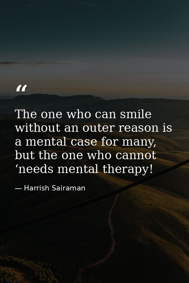 The one who can smile without an outer reason is a mental case for many, but the one who cannot ‘needs mental therapy! — Harrish Sairaman